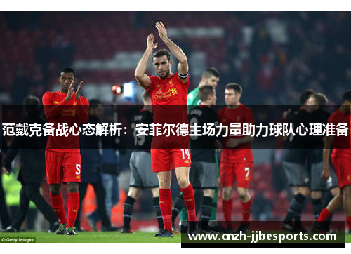 范戴克备战心态解析：安菲尔德主场力量助力球队心理准备