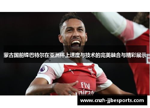 蒙古国前锋巴特尔在亚洲杯上速度与技术的完美融合与精彩展示
