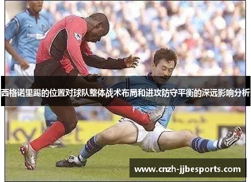 西格诺里踢的位置对球队整体战术布局和进攻防守平衡的深远影响分析