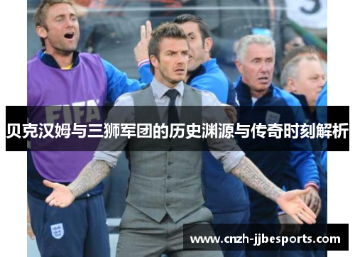 贝克汉姆与三狮军团的历史渊源与传奇时刻解析