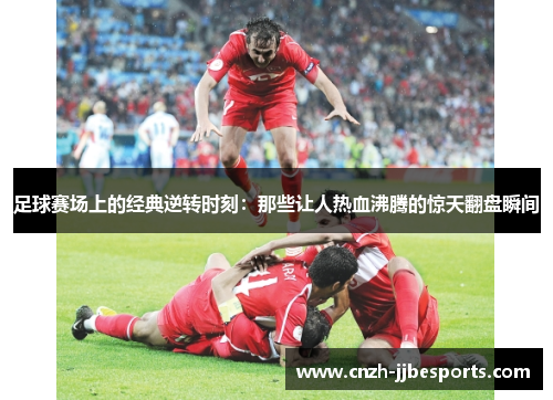 足球赛场上的经典逆转时刻：那些让人热血沸腾的惊天翻盘瞬间