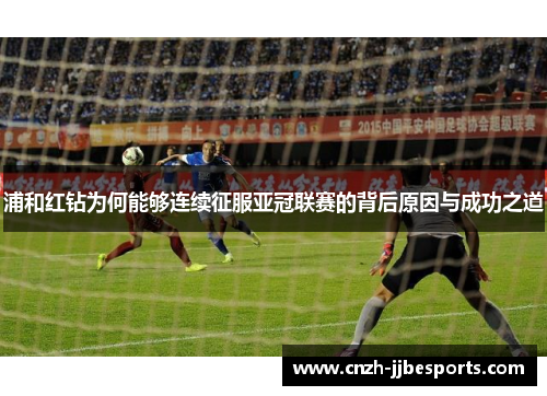 浦和红钻为何能够连续征服亚冠联赛的背后原因与成功之道