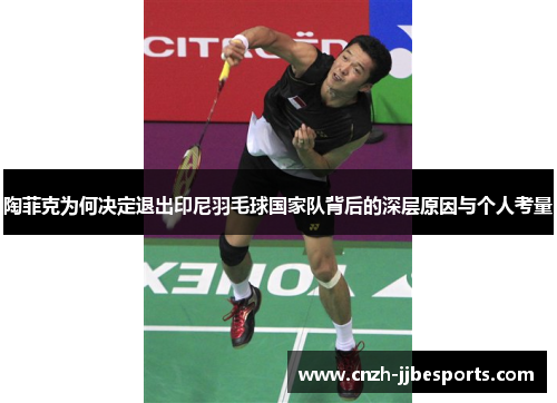 陶菲克为何决定退出印尼羽毛球国家队背后的深层原因与个人考量