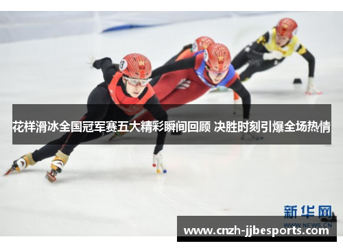 花样滑冰全国冠军赛五大精彩瞬间回顾 决胜时刻引爆全场热情