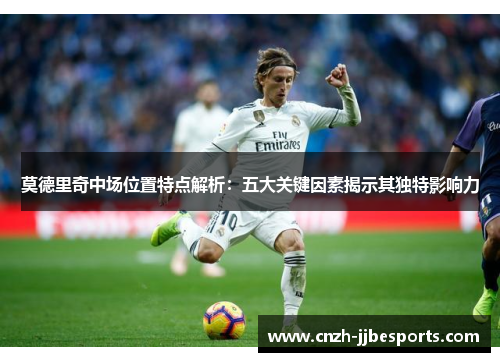 莫德里奇中场位置特点解析：五大关键因素揭示其独特影响力