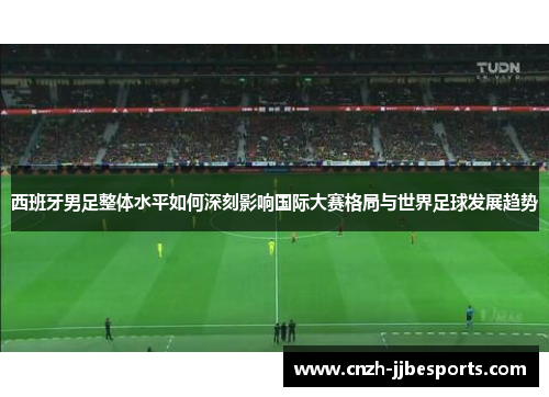 西班牙男足整体水平如何深刻影响国际大赛格局与世界足球发展趋势 西班牙男足整体水平如何深刻影响国际大赛格局与世界足球发展趋势