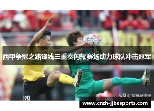 西甲争冠之路锋线三重奏闪耀赛场助力球队冲击冠军