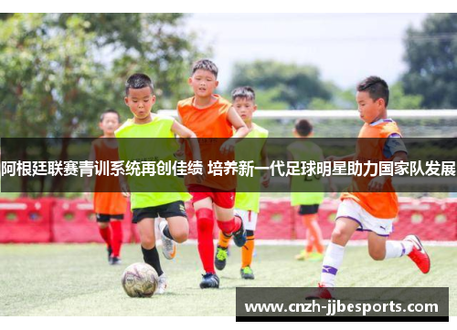 阿根廷联赛青训系统再创佳绩 培养新一代足球明星助力国家队发展