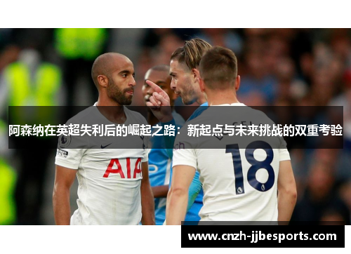 阿森纳在英超失利后的崛起之路：新起点与未来挑战的双重考验