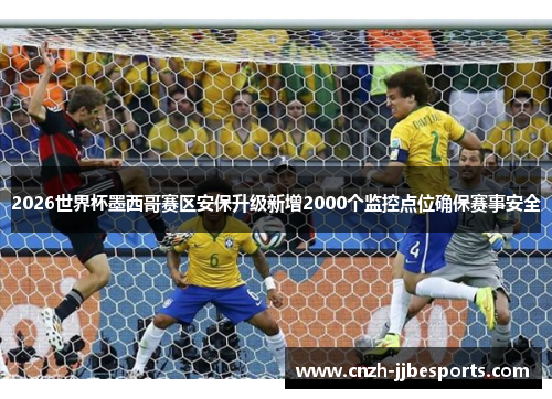 2026世界杯墨西哥赛区安保升级新增2000个监控点位确保赛事安全 2026世界杯墨西哥赛区安保升级新增2000个监控点位确保赛事安全