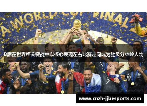 B席在世界杯关键战中以核心表现左右比赛走向成为胜负分水岭人物