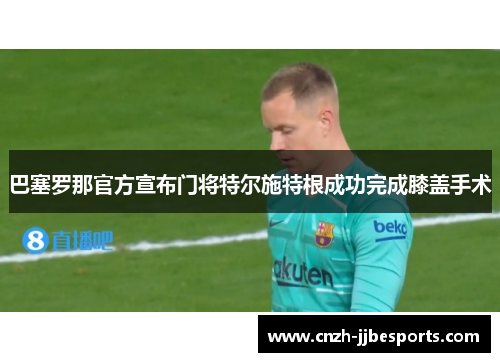 巴塞罗那官方宣布门将特尔施特根成功完成膝盖手术