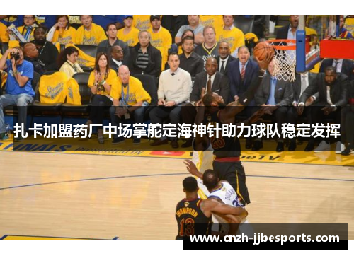 扎卡加盟药厂中场掌舵定海神针助力球队稳定发挥