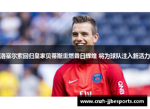 洛塞尔索回归皇家贝蒂斯重燃昔日辉煌 将为球队注入新活力 洛塞尔索回归皇家贝蒂斯重燃昔日辉煌 将为球队注入新活力