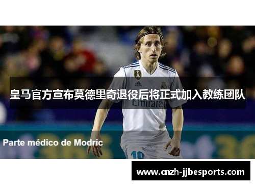 皇马官方宣布莫德里奇退役后将正式加入教练团队