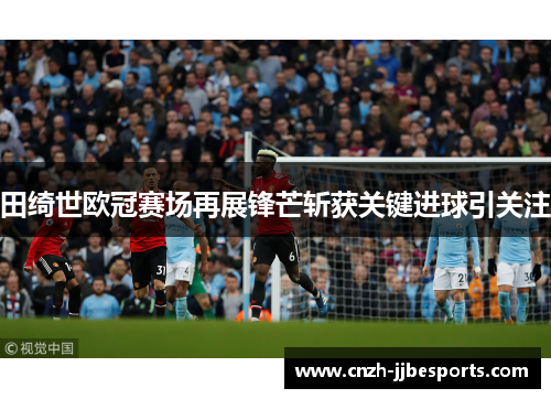 田绮世欧冠赛场再展锋芒斩获关键进球引关注