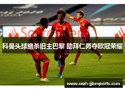 科曼头球绝杀旧主巴黎 助拜仁勇夺欧冠荣耀 科曼头球绝杀旧主巴黎 助拜仁勇夺欧冠荣耀