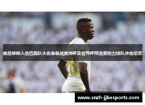 维尼修斯入选巴西队大名单备战美洲杯及世界杯预选赛助力球队冲击荣誉