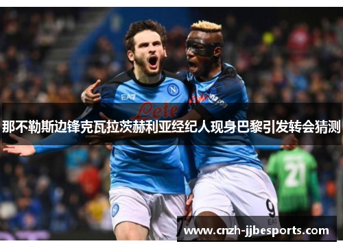 那不勒斯边锋克瓦拉茨赫利亚经纪人现身巴黎引发转会猜测