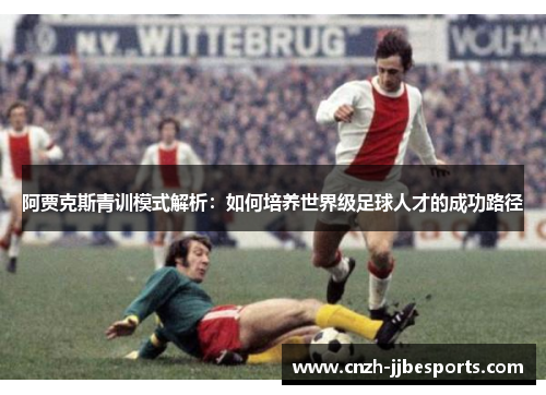 阿贾克斯青训模式解析：如何培养世界级足球人才的成功路径