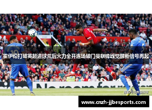 霍伊伦打破英超进球荒后火力全开连场破门曼联锋线觉醒新信号再起
