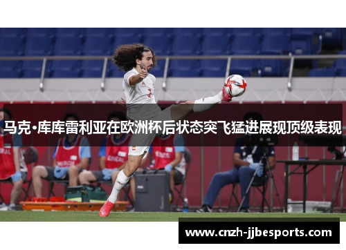 马克·库库雷利亚在欧洲杯后状态突飞猛进展现顶级表现