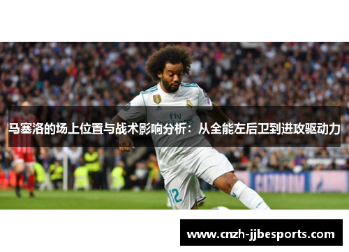 马塞洛的场上位置与战术影响分析：从全能左后卫到进攻驱动力