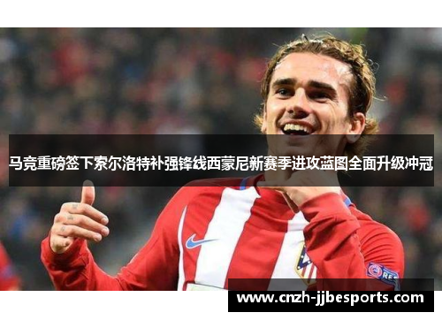 马竞重磅签下索尔洛特补强锋线西蒙尼新赛季进攻蓝图全面升级冲冠