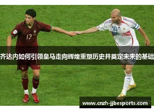 齐达内如何引领皇马走向辉煌重塑历史并奠定未来的基础