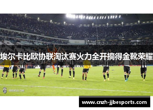 埃尔卡比欧协联淘汰赛火力全开摘得金靴荣耀 埃尔卡比欧协联淘汰赛火力全开摘得金靴荣耀