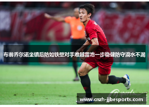 布翁乔尔诺坐镇后防如铁壁对手难越雷池一步稳健防守滴水不漏 布翁乔尔诺坐镇后防如铁壁对手难越雷池一步稳健防守滴水不漏