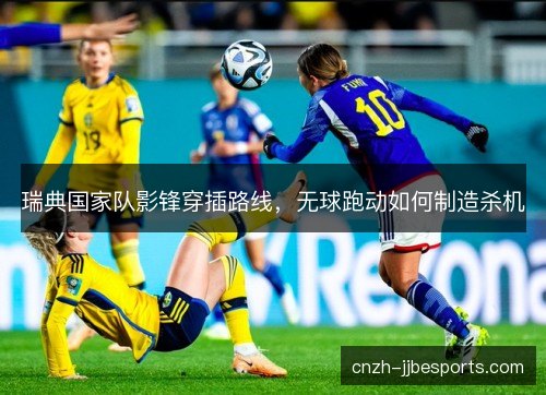 瑞典国家队影锋穿插路线,无球跑动如何制造杀机 瑞典国家队影锋穿插路线,无球跑动如何制造杀机